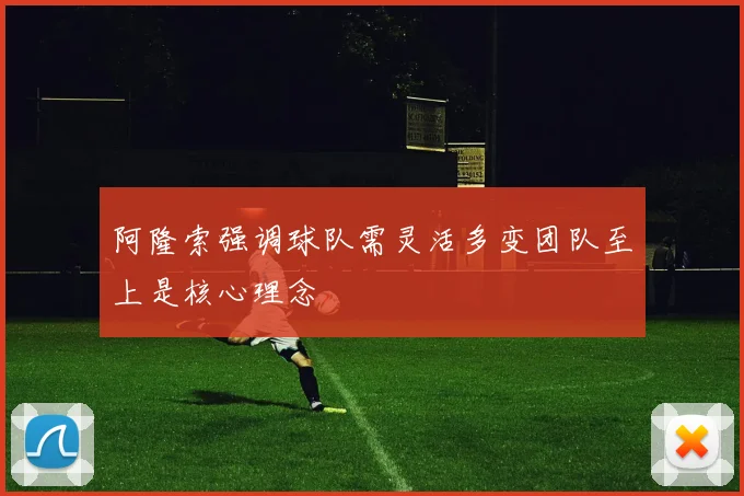 阿隆索强调球队需灵活多变团队至上是核心理念