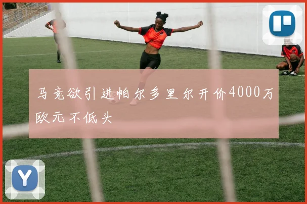 马竞欲引进帕尔多里尔开价4000万欧元不低头